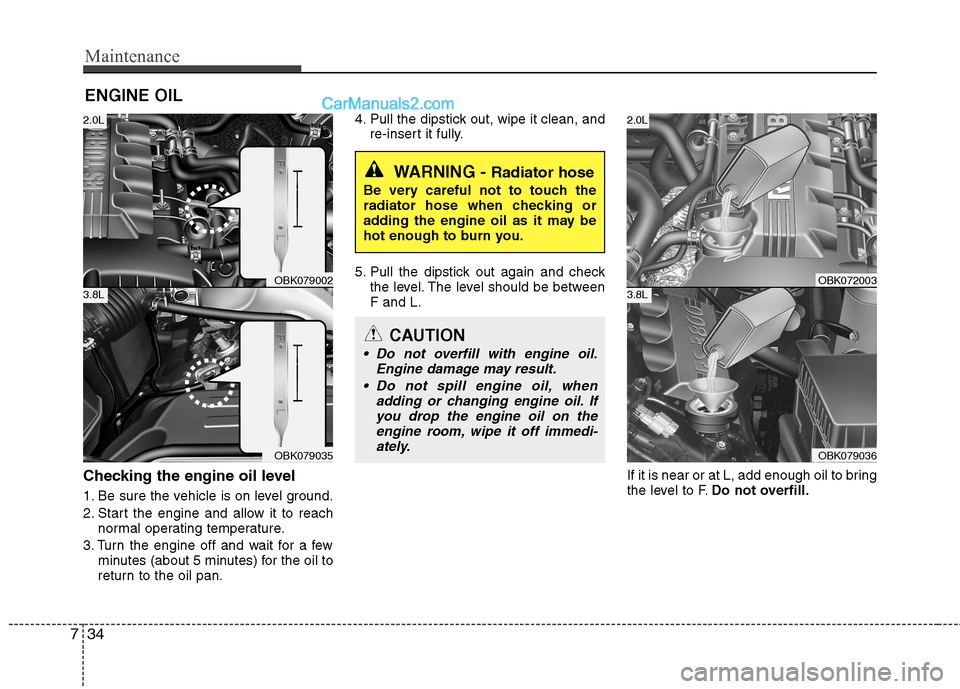 Hyundai Genesis Coupe 2013  Owners Manual Maintenance
34
7
ENGINE OIL
Checking the engine oil level  
1. Be sure the vehicle is on level ground. 
2. Start the engine and allow it to reach normal operating temperature.
3. Turn the engine off a