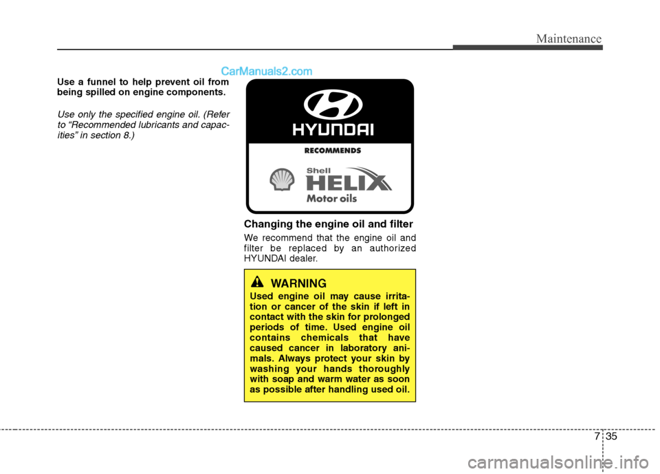 Hyundai Genesis Coupe 2013  Owners Manual 735
Maintenance
Use a funnel to help prevent oil from being spilled on engine components.
Use only the specified engine oil. (Referto “Recommended lubricants and capac-ities” in section 8.)
Changi