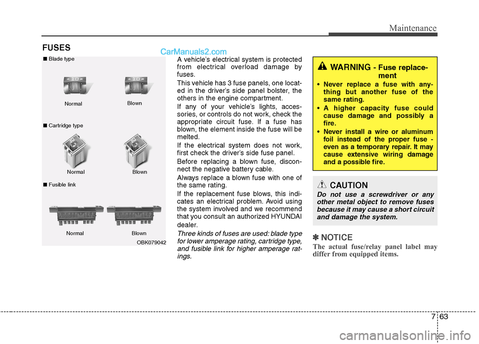 Hyundai Genesis Coupe 2013  Owners Manual 763
Maintenance
FUSESA vehicle’s electrical system is protected 
from electrical overload damage by
fuses. 
This vehicle has 3 fuse panels, one locat- 
ed in the driver’s side panel bolster, the
o