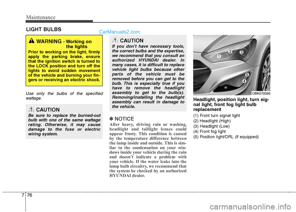 Hyundai Genesis Coupe 2013 Workshop Manual Maintenance
76
7
LIGHT BULBS
Use only the bulbs of the specified
wattage.
✽✽ NOTICE
After heavy, driving rain or washing, headlight and taillight lenses could
appear frosty. This condition is caus