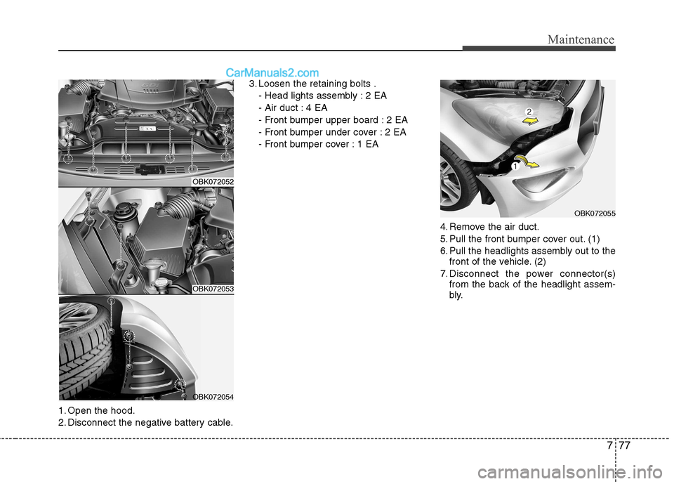 Hyundai Genesis Coupe 2013 Owners Manual 777
Maintenance
1. Open the hood.
2. Disconnect the negative battery cable.3. Loosen the retaining bolts .
- Head lights assembly : 2 EA
- Air duct : 4 EA
- Front bumper upper board : 2 EA
- Front bu Hyundai Genesis Coupe 2013 Owners Manual 777
Maintenance
1. Open the hood.
2. Disconnect the negative battery cable.3. Loosen the retaining bolts .
- Head lights assembly : 2 EA
- Air duct : 4 EA
- Front bumper upper board : 2 EA
- Front bu