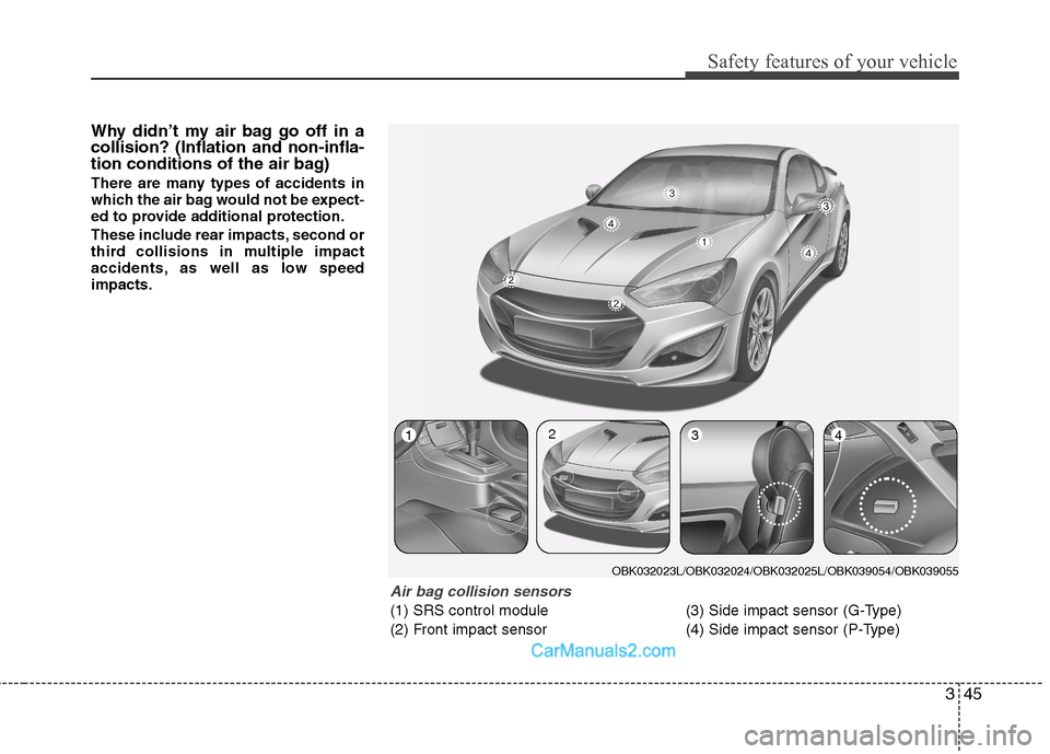 Hyundai Genesis Coupe 2013 Workshop Manual 345
Safety features of your vehicle
Why didn’t my air bag go off in a collision? (Inflation and non-infla-
tion conditions of the air bag) 
There are many types of accidents in 
which the air bag wo