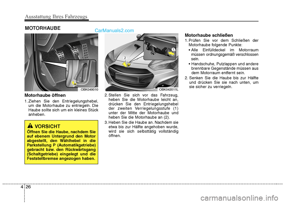 Hyundai Genesis Coupe 2013  Betriebsanleitung (in German) Ausstattung Ihres Fahrzeugs
26
4
Motorhaube öffnen 
1. Ziehen Sie den Entriegelungshebel,
um die Motorhaube zu entriegeln. Die 
Haube sollte sich um ein kleines Stückanheben. 2. Stellen Sie sich vor