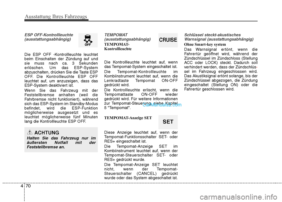 Hyundai Genesis Coupe 2013  Betriebsanleitung (in German) Ausstattung Ihres Fahrzeugs
70
4
ESP OFF-Kontrollleuchte
(ausstattungsabhängig)
Die ESP OFF -Kontrollleuchte leuchtet beim Einschalten der Zündung auf und
sie muss nach ca. 3 Sekunden
erlöschen. Um