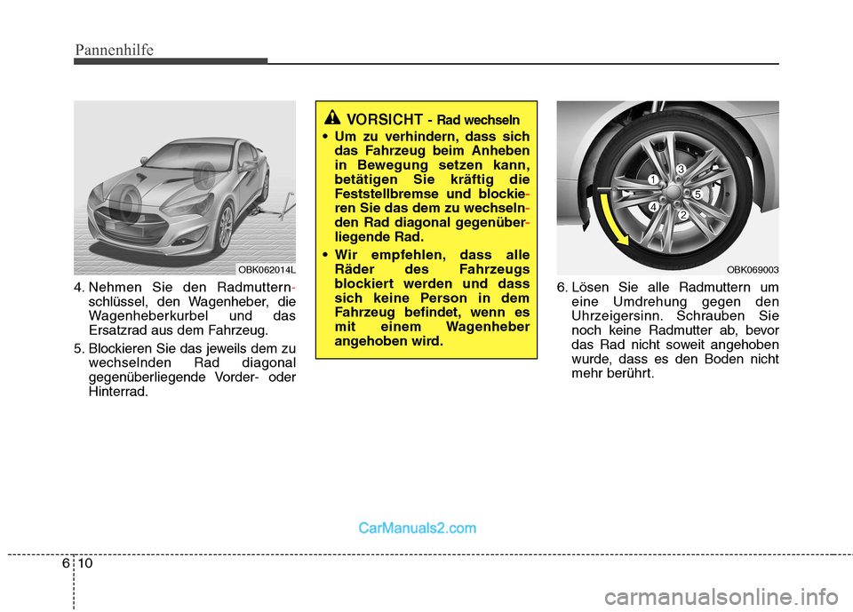 Hyundai Genesis Coupe 2013 Betriebsanleitung (in German) Pannenhilfe
10
6
4. Nehmen Sie den Radmuttern-
schlüssel, den Wagenheber, die
Wagenheberkurbel und das
Ersatzrad aus dem Fahrzeug.
5. Blockieren Sie das jeweils dem zu wechselnden Rad diagonal
gegen Hyundai Genesis Coupe 2013 Betriebsanleitung (in German) Pannenhilfe
10
6
4. Nehmen Sie den Radmuttern-
schlüssel, den Wagenheber, die
Wagenheberkurbel und das
Ersatzrad aus dem Fahrzeug.
5. Blockieren Sie das jeweils dem zu wechselnden Rad diagonal
gegen