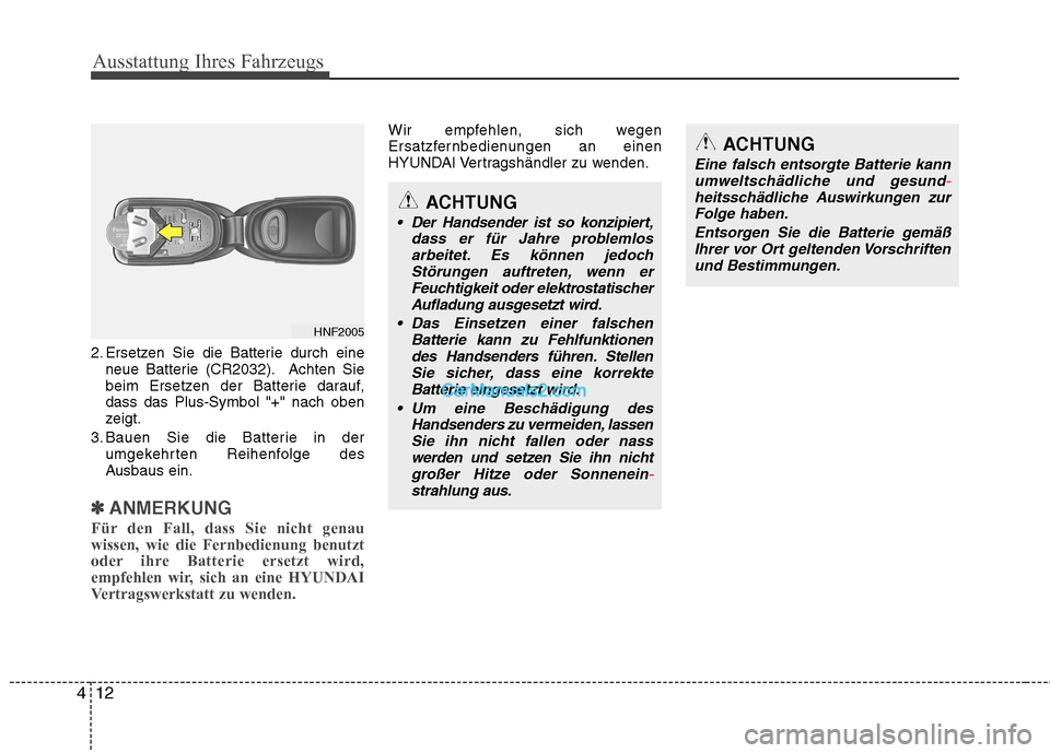 Hyundai Genesis Coupe 2013  Betriebsanleitung (in German) Ausstattung Ihres Fahrzeugs
12
4
2. Ersetzen Sie die Batterie durch eine
neue Batterie (CR2032). Achten Sie 
beim Ersetzen der Batterie darauf,dass das Plus-Symbol "+" nach oben
zeigt.
3. Bauen Sie di