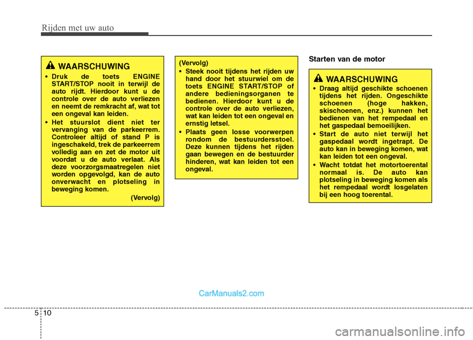 Hyundai Genesis Coupe 2013  Handleiding (in Dutch) Rijden met uw auto
10
5
Starten van de motor
WAARSCHUWING
 Druk de toets ENGINE START/STOP nooit in terwijl de 
auto rijdt. Hierdoor kunt u de
controle over de auto verliezen
en neemt de remkracht af,