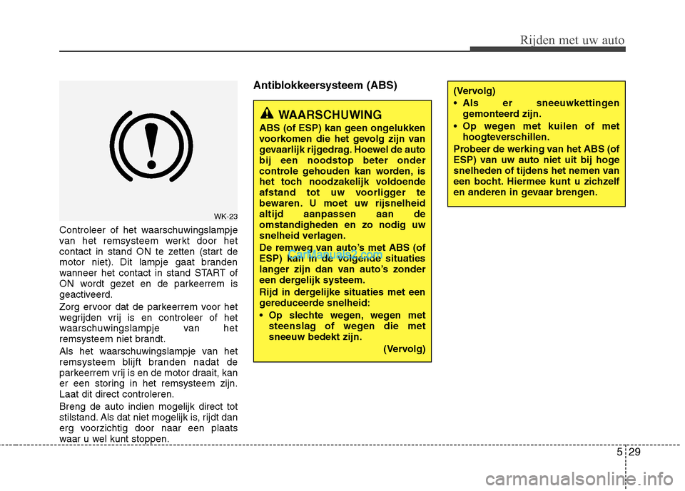 Hyundai Genesis Coupe 2013  Handleiding (in Dutch) 529
Rijden met uw auto
Controleer of het waarschuwingslampje 
van het remsysteem werkt door het
contact in stand ON te zetten (start de
motor niet). Dit lampje gaat branden
wanneer het contact in stan