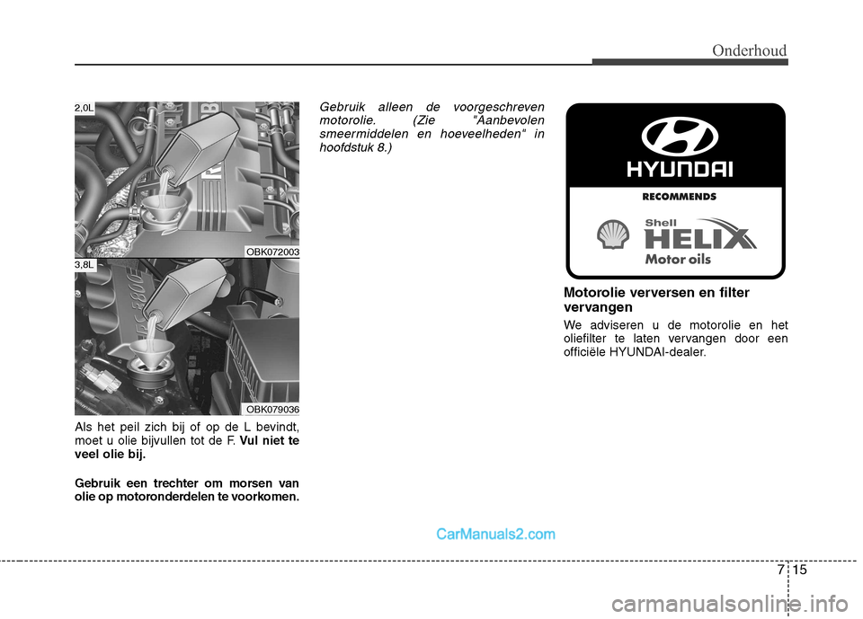 Hyundai Genesis Coupe 2013 Handleiding (in Dutch) 715
Onderhoud
Als het peil zich bij of op de L bevindt,
moet u olie bijvullen tot de F.Vul niet te
veel olie bij.
Gebruik een trechter om morsen van
olie op motoronderdelen te voorkomen.
Gebruik al Hyundai Genesis Coupe 2013 Handleiding (in Dutch) 715
Onderhoud
Als het peil zich bij of op de L bevindt,
moet u olie bijvullen tot de F.Vul niet te
veel olie bij.
Gebruik een trechter om morsen van
olie op motoronderdelen te voorkomen.
Gebruik al