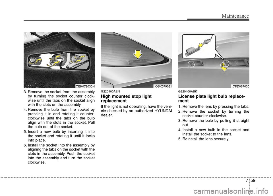 Hyundai Genesis Coupe 2012 Owners Manual 759
Maintenance
3. Remove the socket from the assemblyby turning the socket counter clock-
wise until the tabs on the socket align
with the slots on the assembly.
4. Remove the bulb from the socket by Hyundai Genesis Coupe 2012 Owners Manual 759
Maintenance
3. Remove the socket from the assemblyby turning the socket counter clock-
wise until the tabs on the socket align
with the slots on the assembly.
4. Remove the bulb from the socket by
