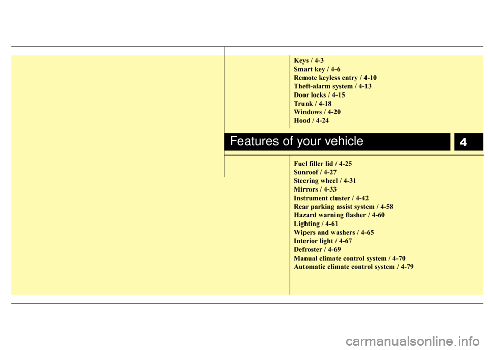 Hyundai Genesis Coupe 2012  Owners Manual 4
Keys / 4-3
Smart key / 4-6
Remote keyless entry / 4-10
Theft-alarm system / 4-13
Door locks / 4-15
Trunk / 4-18
Windows / 4-20
Hood / 4-24
Fuel filler lid / 4-25
Sunroof / 4-27
Steering wheel / 4-31