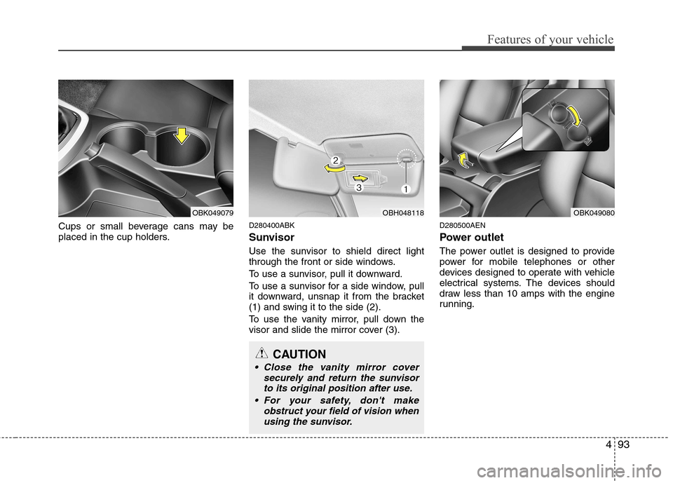 Hyundai Genesis Coupe 2011  Owners Manual 493
Features of your vehicle
Cups or small beverage cans may be 
placed in the cup holders.D280400ABK 
Sunvisor 
Use the sunvisor to shield direct light 
through the front or side windows. 
To use a s