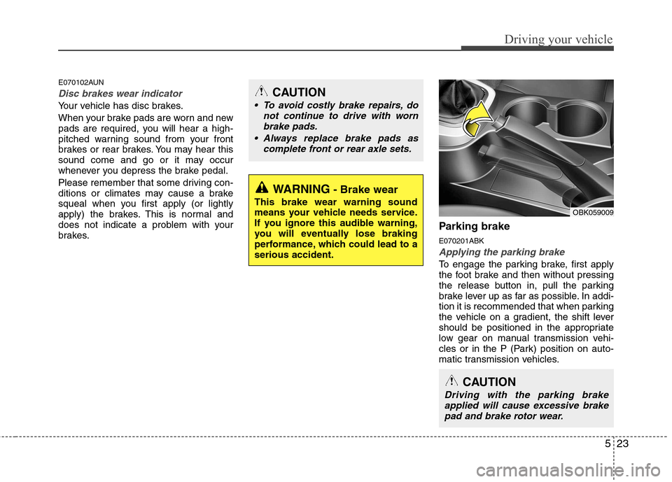 Hyundai Genesis Coupe 2011  Owners Manual 523
Driving your vehicle
E070102AUN
Disc brakes wear indicator 
Your vehicle has disc brakes. 
When your brake pads are worn and new 
pads are required, you will hear a high-
pitched warning sound fro