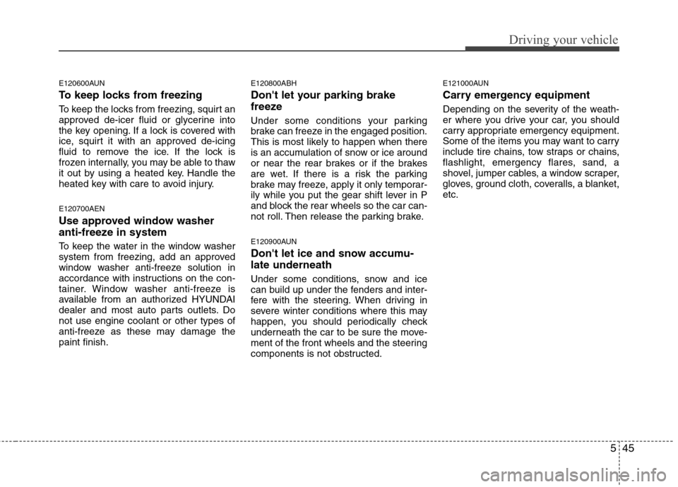 Hyundai Genesis Coupe 2011  Owners Manual 545
Driving your vehicle
E120600AUN 
To keep locks from freezing 
To keep the locks from freezing, squirt an 
approved de-icer fluid or glycerine into
the key opening. If a lock is covered with
ice, s