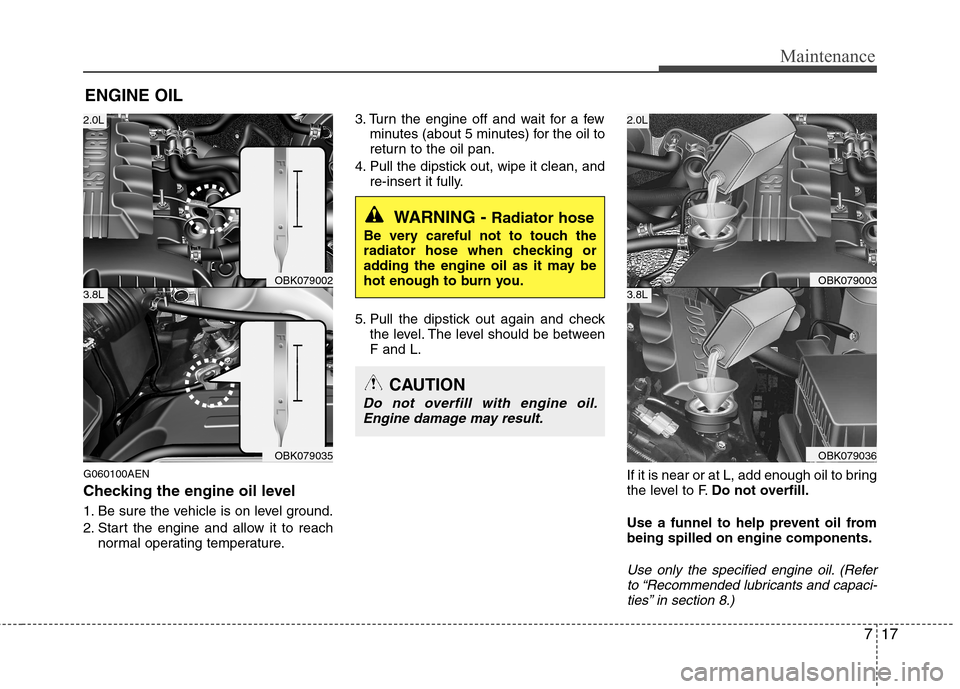 Hyundai Genesis Coupe 2011 User Guide 717
Maintenance
ENGINE OIL
G060100AEN 
Checking the engine oil level   
1. Be sure the vehicle is on level ground. 
2. Start the engine and allow it to reach normal operating temperature. 3. Turn the 