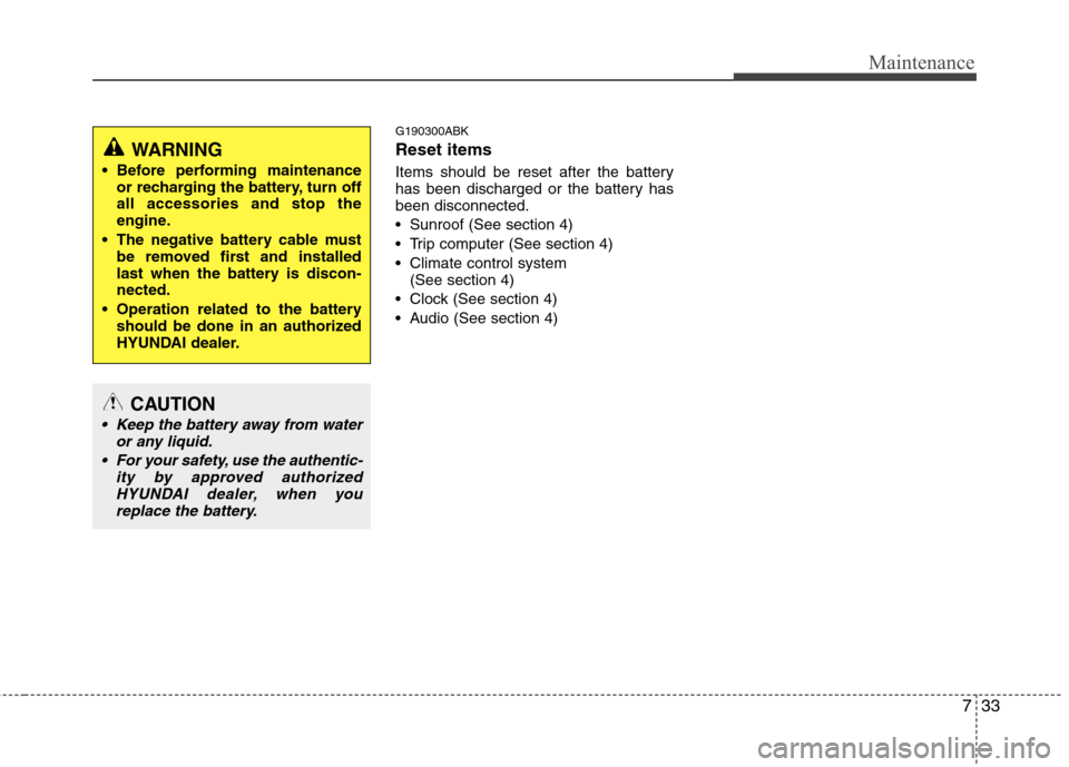 Hyundai Genesis Coupe 2011  Owners Manual 733
Maintenance
G190300ABK Reset items 
Items should be reset after the battery 
has been discharged or the battery hasbeen disconnected. 
 Sunroof (See section 4)
 Trip computer (See section 4)
 Clim