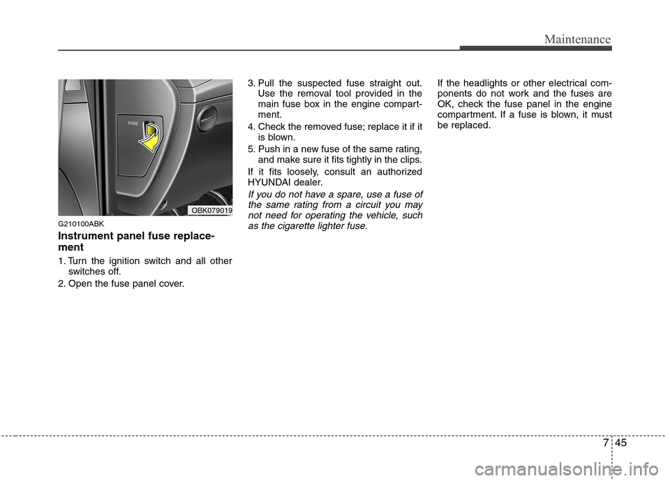Hyundai Genesis Coupe 2011  Owners Manual 745
Maintenance
G210100ABK Instrument panel fuse replace- ment 
1. Turn the ignition switch and all otherswitches off.
2. Open the fuse panel cover. 3. Pull the suspected fuse straight out.
Use the re