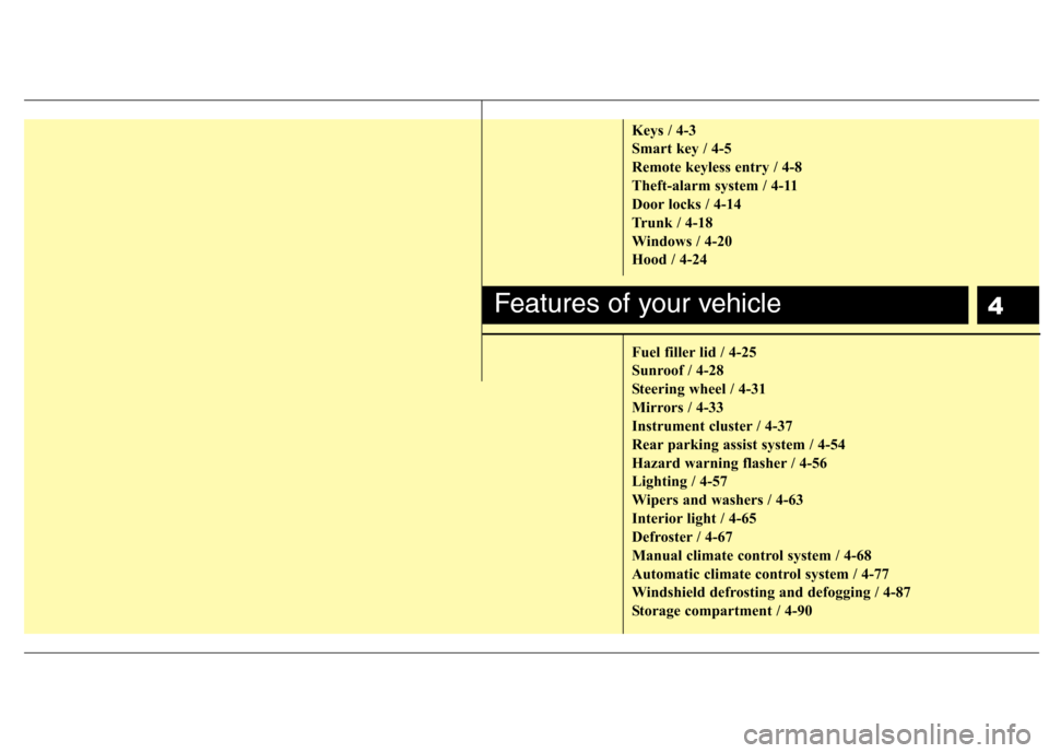 Hyundai Genesis Coupe 2011  Owners Manual 4
Keys / 4-3 
Smart key / 4-5
Remote keyless entry / 4-8
Theft-alarm system / 4-11
Door locks / 4-14
Trunk / 4-18
Windows / 4-20
Hood / 4-24 
Fuel filler lid / 4-25 
Sunroof / 4-28
Steering wheel / 4-