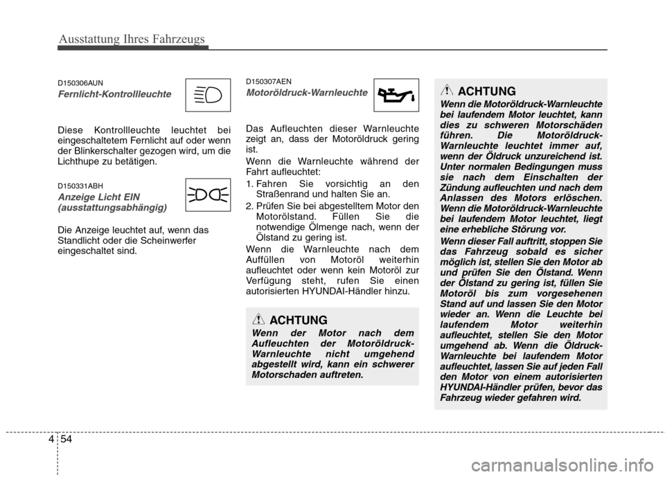 Hyundai Genesis Coupe 2011 Betriebsanleitung (in German) Ausstattung Ihres Fahrzeugs
54
4
D150306AUN
Fernlicht-Kontrollleuchte
Diese Kontrollleuchte leuchtet bei
eingeschaltetem Fernlicht auf oder wenn
der Blinkerschalter gezogen wird, um dieLichthupe zu b Hyundai Genesis Coupe 2011 Betriebsanleitung (in German) Ausstattung Ihres Fahrzeugs
54
4
D150306AUN
Fernlicht-Kontrollleuchte
Diese Kontrollleuchte leuchtet bei
eingeschaltetem Fernlicht auf oder wenn
der Blinkerschalter gezogen wird, um dieLichthupe zu b