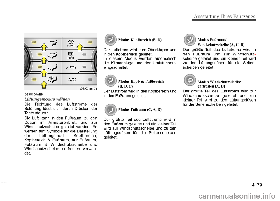 Hyundai Genesis Coupe 2011  Betriebsanleitung (in German) 479
Ausstattung Ihres Fahrzeugs
D230100ABK
Lüftungsmodus wählen
Die Richtung des Luftstroms der 
Belüftung lässt sich durch Drücken der
Taste steuern. 
Die Luft kann in den Fußraum, zu den 
Düs