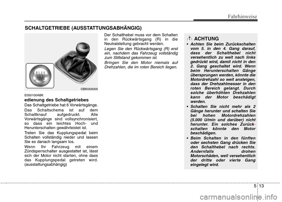 Hyundai Genesis Coupe 2011 Betriebsanleitung (in German) 513
Fahrhinweise
E050100ABK
edienung des Schaltgetriebes
Das Schaltgetriebe hat 6 Vorwärtsgänge.Das Schaltschema ist auf dem
Schaltknauf aufgedruckt. Alle
Vorwärtsgänge sind vollsynchronisiert,s Hyundai Genesis Coupe 2011 Betriebsanleitung (in German) 513
Fahrhinweise
E050100ABK
edienung des Schaltgetriebes
Das Schaltgetriebe hat 6 Vorwärtsgänge.Das Schaltschema ist auf dem
Schaltknauf aufgedruckt. Alle
Vorwärtsgänge sind vollsynchronisiert,s
