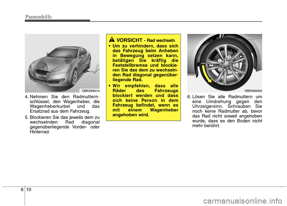 Hyundai Genesis Coupe 2011 Betriebsanleitung (in German) Pannenhilfe
10
6
4. Nehmen Sie den Radmuttern-
schlüssel, den Wagenheber, die
Wagenheberkurbel und das
Ersatzrad aus dem Fahrzeug.
5. Blockieren Sie das jeweils dem zu wechselnden Rad diagonal
gegen Hyundai Genesis Coupe 2011 Betriebsanleitung (in German) Pannenhilfe
10
6
4. Nehmen Sie den Radmuttern-
schlüssel, den Wagenheber, die
Wagenheberkurbel und das
Ersatzrad aus dem Fahrzeug.
5. Blockieren Sie das jeweils dem zu wechselnden Rad diagonal
gegen