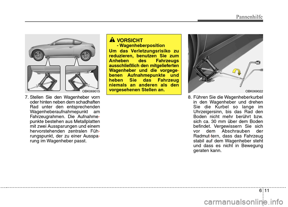Hyundai Genesis Coupe 2011 Betriebsanleitung (in German) 611
Pannenhilfe
7. Stellen Sie den Wagenheber vornoder hinten neben dem schadhaften Rad unter den entsprechenden
Wagenheberaufnahmepunkt am
Fahrzeugrahmen. Die Aufnahme
-
punkte bestehen aus Metallpla Hyundai Genesis Coupe 2011 Betriebsanleitung (in German) 611
Pannenhilfe
7. Stellen Sie den Wagenheber vornoder hinten neben dem schadhaften Rad unter den entsprechenden
Wagenheberaufnahmepunkt am
Fahrzeugrahmen. Die Aufnahme
-
punkte bestehen aus Metallpla
