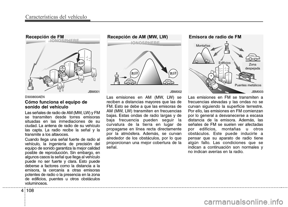 Hyundai Genesis Coupe 2011 Manual del propietario (in Spanish) Características del vehículo
108
4
D300800AEN Cómo funciona el equipo de sonido del vehículo
Las señales de radio de AM (MW, LW) y FM
se transmiten desde torres emisorassituadas en las inmediac Hyundai Genesis Coupe 2011 Manual del propietario (in Spanish) Características del vehículo
108
4
D300800AEN Cómo funciona el equipo de sonido del vehículo
Las señales de radio de AM (MW, LW) y FM
se transmiten desde torres emisorassituadas en las inmediac