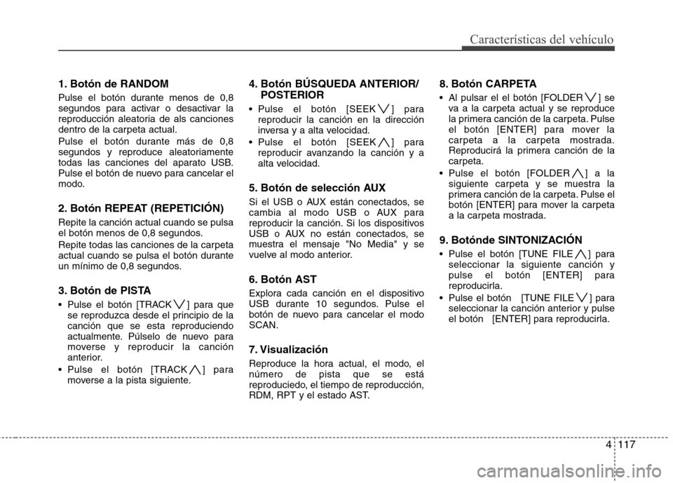 Hyundai Genesis Coupe 2011 Manual del propietario (in Spanish) 4117
Características del vehículo
1. Botón de RANDOM
Pulse el botón durante menos de 0,8
segundos para activar o desactivar la
reproducción aleatoria de als canciones
dentro de la carpeta actua Hyundai Genesis Coupe 2011 Manual del propietario (in Spanish) 4117
Características del vehículo
1. Botón de RANDOM
Pulse el botón durante menos de 0,8
segundos para activar o desactivar la
reproducción aleatoria de als canciones
dentro de la carpeta actua