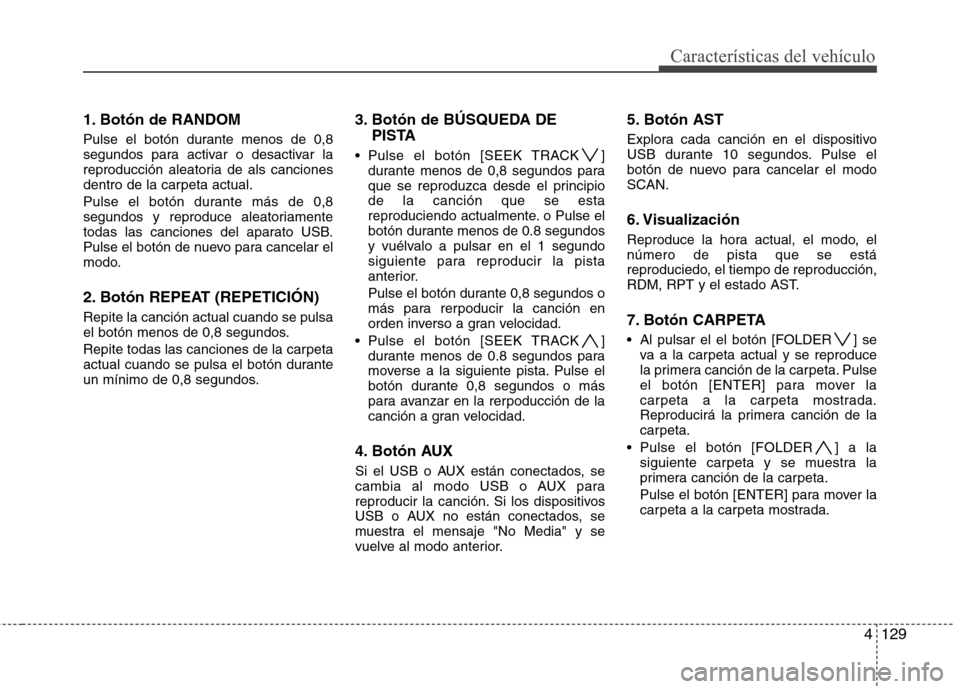 Hyundai Genesis Coupe 2011 Manual del propietario (in Spanish) 4129
Características del vehículo
1. Botón de RANDOM
Pulse el botón durante menos de 0,8
segundos para activar o desactivar la
reproducción aleatoria de als canciones
dentro de la carpeta actua Hyundai Genesis Coupe 2011 Manual del propietario (in Spanish) 4129
Características del vehículo
1. Botón de RANDOM
Pulse el botón durante menos de 0,8
segundos para activar o desactivar la
reproducción aleatoria de als canciones
dentro de la carpeta actua