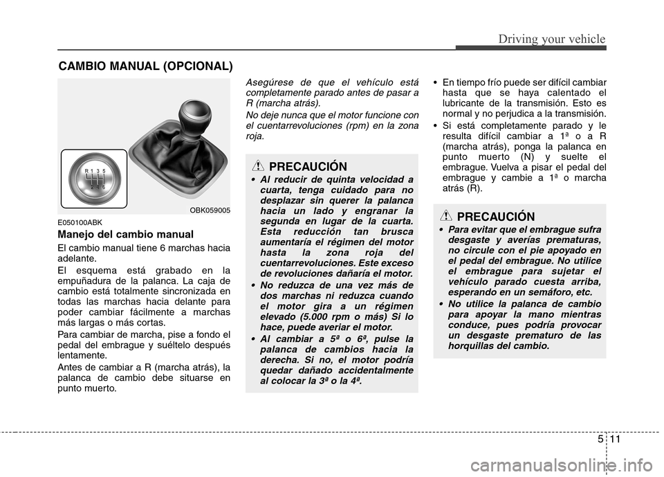 Hyundai Genesis Coupe 2011 Manual del propietario (in Spanish) 511
Driving your vehicle
E050100ABK
Manejo del cambio manual
El cambio manual tiene 6 marchas hacia
adelante.
El esquema está grabado en la
empuñadura de la palanca. La caja decambio está tota Hyundai Genesis Coupe 2011 Manual del propietario (in Spanish) 511
Driving your vehicle
E050100ABK
Manejo del cambio manual
El cambio manual tiene 6 marchas hacia
adelante.
El esquema está grabado en la
empuñadura de la palanca. La caja decambio está tota