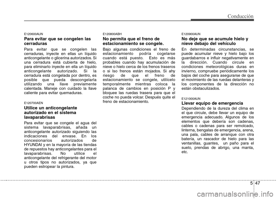 Hyundai Genesis Coupe 2011  Manual del propietario (in Spanish) 547
Conducción
E120600AUN 
Para evitar que se congelen las cerraduras 
Para evitar que se congelen las 
cerraduras, inyecte en ellas un líquido
anticongelante o glicerina autorizados. Si
una cerradu