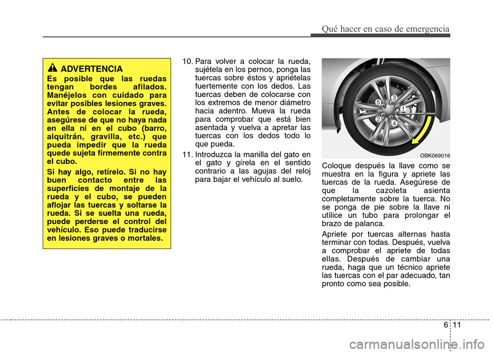 Hyundai Genesis Coupe 2011 Manual del propietario (in Spanish) 611
Qué hacer en caso de emergencia
10. Para volver a colocar la rueda,sujétela en los pernos, ponga las
tuercas sobre éstos y apriételas
fuertemente con los dedos. Lastuercas deben de colocarse Hyundai Genesis Coupe 2011 Manual del propietario (in Spanish) 611
Qué hacer en caso de emergencia
10. Para volver a colocar la rueda,sujétela en los pernos, ponga las
tuercas sobre éstos y apriételas
fuertemente con los dedos. Lastuercas deben de colocarse