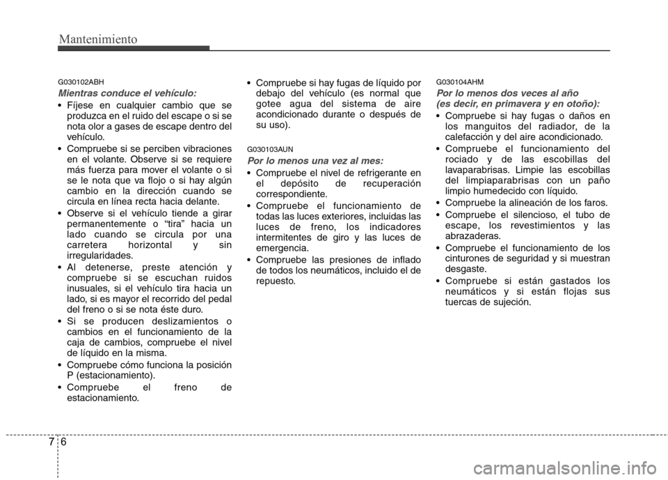 Hyundai Genesis Coupe 2011  Manual del propietario (in Spanish) Mantenimiento
6
7
G030102ABH
Mientras conduce el vehículo:
 Fíjese en cualquier cambio que se
produzca en el ruido del escape o si se nota olor a gases de escape dentro del
vehículo.
 Compruebe si 