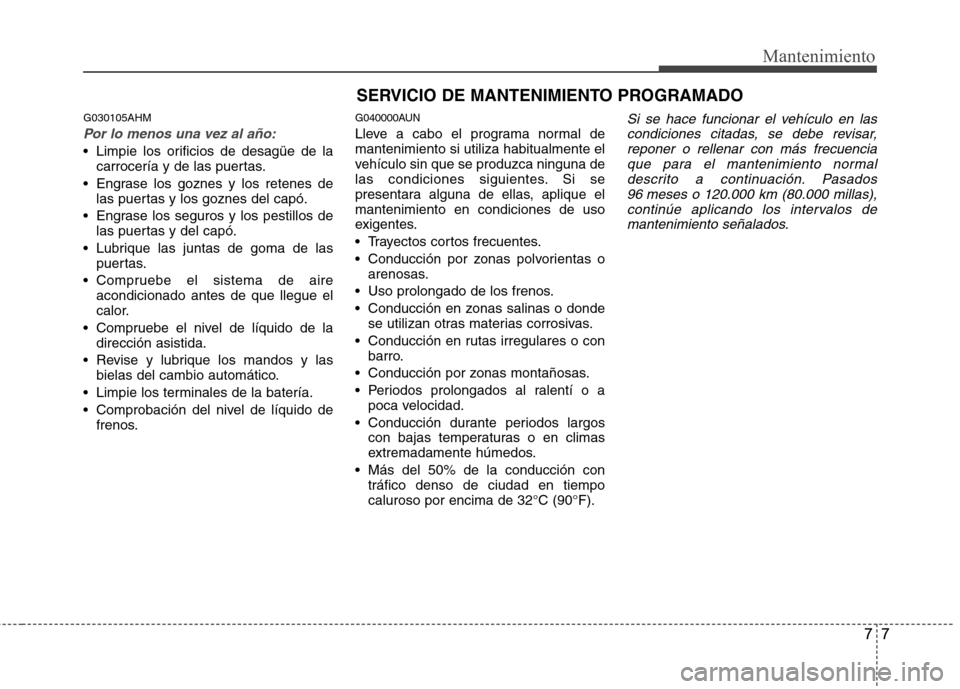 Hyundai Genesis Coupe 2011  Manual del propietario (in Spanish) 77
Mantenimiento
SERVICIO DE MANTENIMIENTO PROGRAMADO
G030105AHM
Por lo menos una vez al año:
 Limpie los orificios de desagüe de lacarrocería y de las puertas.
 Engrase los goznes y los retenes de