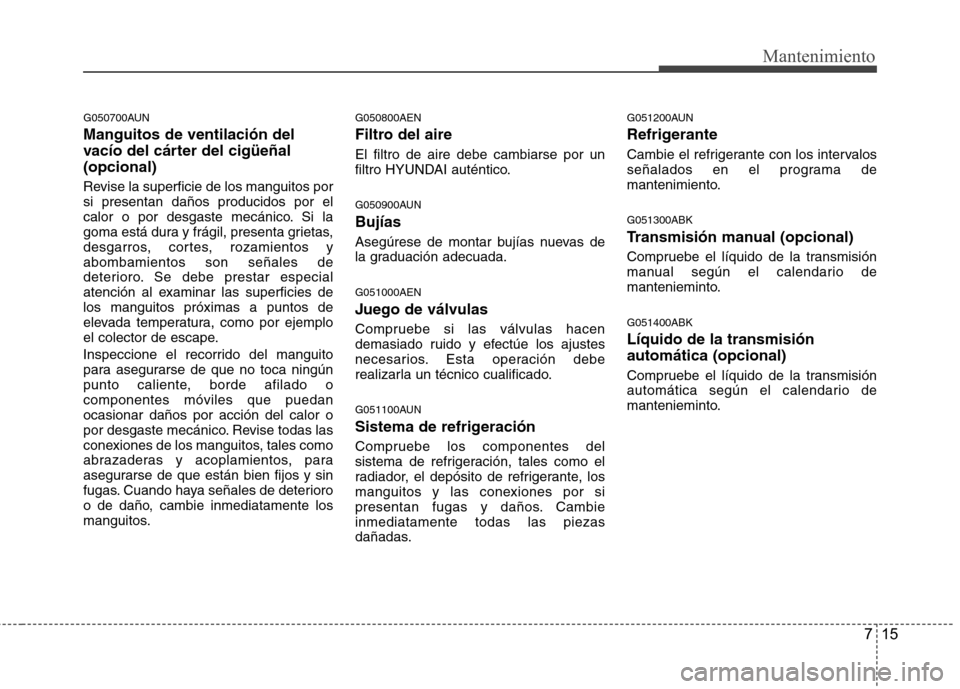 Hyundai Genesis Coupe 2011  Manual del propietario (in Spanish) 715
Mantenimiento
G050700AUN Manguitos de ventilación del 
vacío del cárter del cigüeñal(opcional) 
Revise la superficie de los manguitos por si presentan daños producidos por el
calor o por des