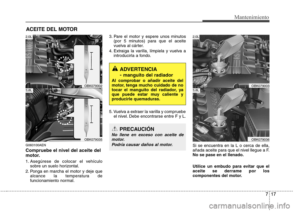 Hyundai Genesis Coupe 2011  Manual del propietario (in Spanish) 717
Mantenimiento
ACEITE DEL MOTOR
G060100AEN Compruebe el nivel del aceite del 
motor. 
1. Asegúrese de colocar el vehículo sobre un suelo horizontal.
2. Ponga en marcha el motor y deje que alcance