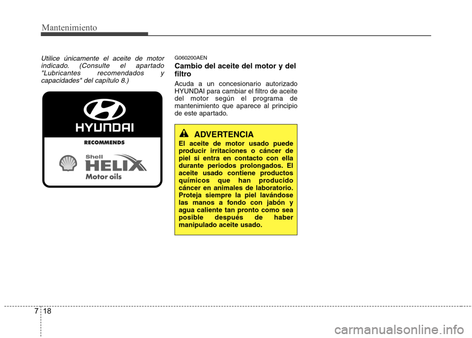 Hyundai Genesis Coupe 2011  Manual del propietario (in Spanish) Mantenimiento
18
7
Utilice únicamente el aceite de motor
indicado. (Consulte el apartado"Lubricantes recomendados ycapacidades" del capítulo 8.)G060200AEN Cambio del aceite del motor y del 
filtro 
