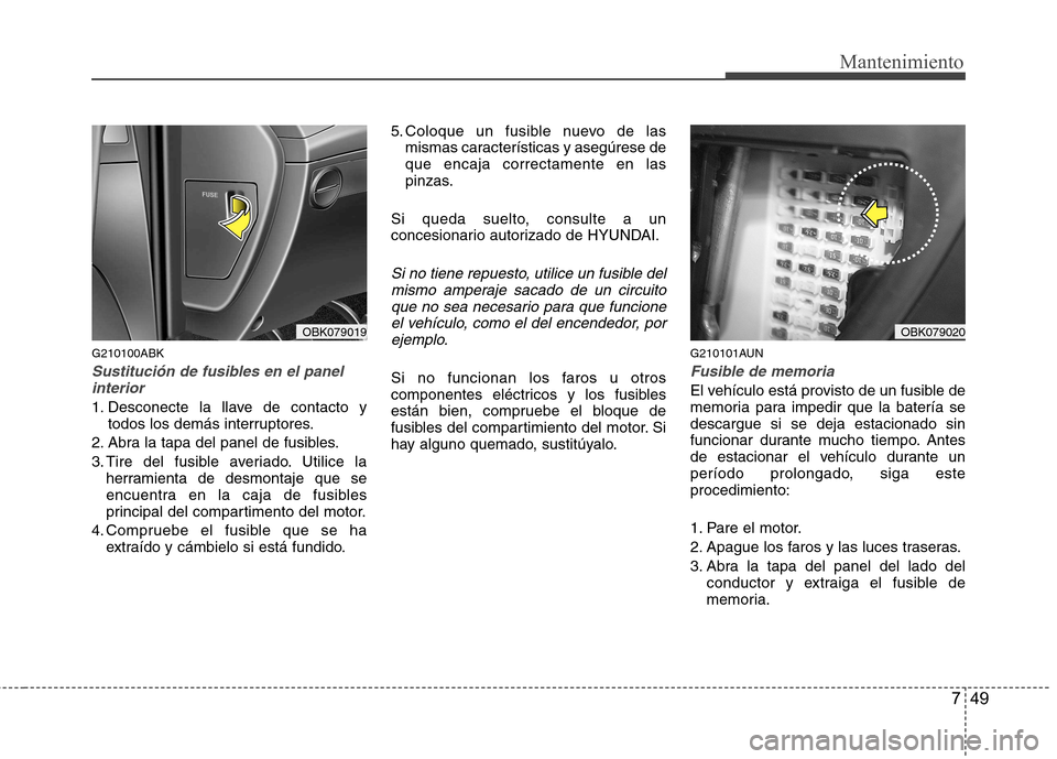 Hyundai Genesis Coupe 2011  Manual del propietario (in Spanish) 749
Mantenimiento
G210100ABK
Sustitución de fusibles en el panelinterior
1. Desconecte la llave de contacto y todos los demás interruptores.
2. Abra la tapa del panel de fusibles. 
3. Tire del fusib