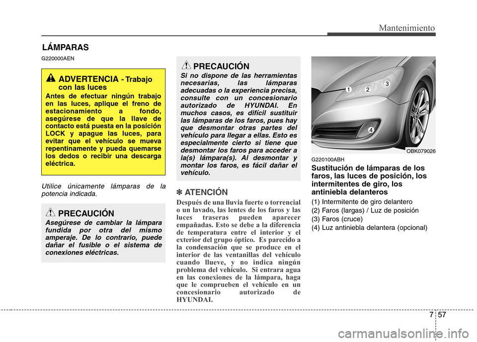 Hyundai Genesis Coupe 2011  Manual del propietario (in Spanish) 757
Mantenimiento
LÁMPARAS
G220000AEN
Utilice únicamente lámparas de la potencia indicada.✽✽   
ATENCIÓN
Después de una lluvia fuerte o torrencial 
o un lavado, las lentes de los faros y las
