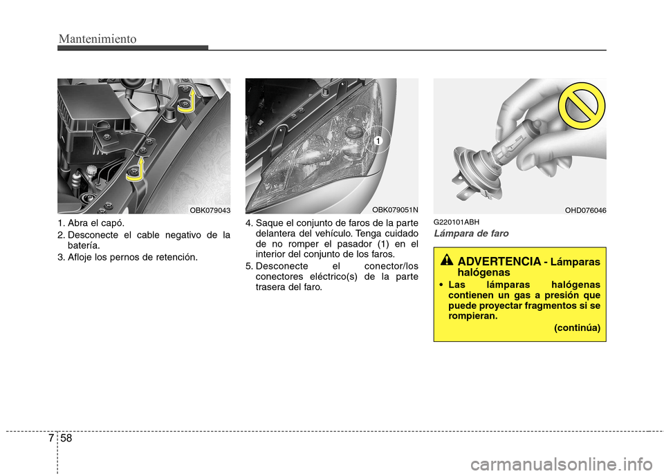Hyundai Genesis Coupe 2011  Manual del propietario (in Spanish) Mantenimiento
58
7
1. Abra el capó. 
2. Desconecte el cable negativo de la
batería.
3. Afloje los pernos de retención. 4. Saque el conjunto de faros de la parte
delantera del vehículo. Tenga cuida