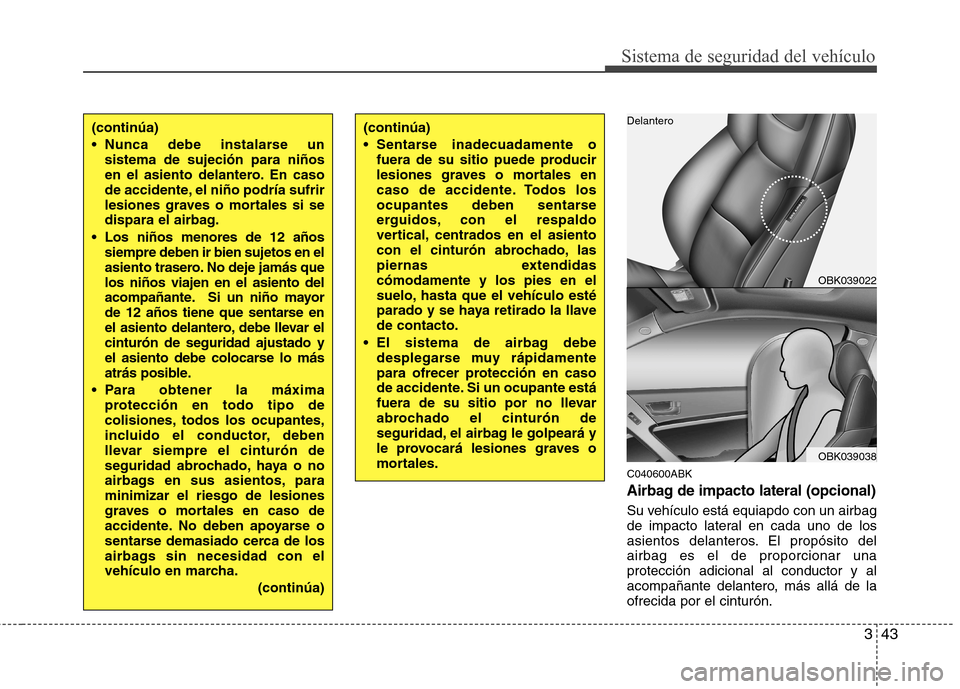 Hyundai Genesis Coupe 2011 Manual del propietario (in Spanish) 343
Sistema de seguridad del vehículo
C040600ABK
Airbag de impacto lateral (opcional)
Su vehículo está equiapdo con un airbag
de impacto lateral en cada uno de los
asientos delanteros. El propósi Hyundai Genesis Coupe 2011 Manual del propietario (in Spanish) 343
Sistema de seguridad del vehículo
C040600ABK
Airbag de impacto lateral (opcional)
Su vehículo está equiapdo con un airbag
de impacto lateral en cada uno de los
asientos delanteros. El propósi