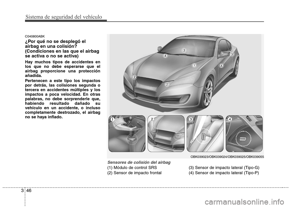 Hyundai Genesis Coupe 2011 Manual del propietario (in Spanish) Sistema de seguridad del vehículo
46
3
C040800ABK
¿Por qué no se desplegó el
airbag en una colisión?
(Condiciones en las que el airbag
se activa o no se activa)
Hay muchos tipos de accidentes Hyundai Genesis Coupe 2011 Manual del propietario (in Spanish) Sistema de seguridad del vehículo
46
3
C040800ABK
¿Por qué no se desplegó el
airbag en una colisión?
(Condiciones en las que el airbag
se activa o no se activa)
Hay muchos tipos de accidentes