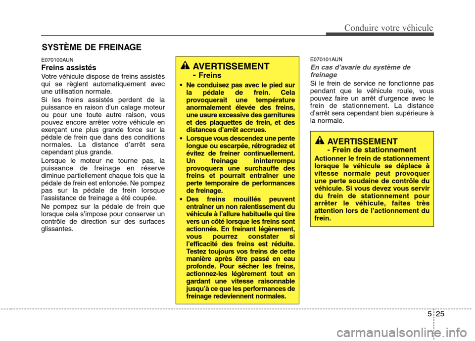 Hyundai Genesis Coupe 2011  Manuel du propriétaire (in French) 525
Conduire votre véhicule
E070100AUN Freins assistés
Votre véhicule dispose de freins assistés 
qui se règlent automatiquement avec
une utilisation normale. Si les freins assistés perdent de l