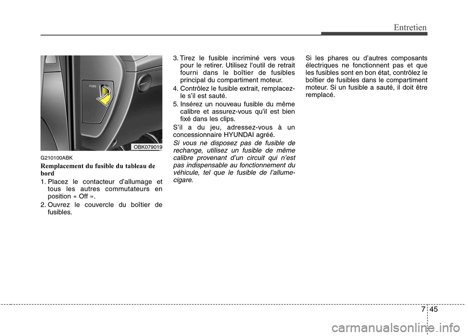 Hyundai Genesis Coupe 2011  Manuel du propriétaire (in French) 745
Entretien
G210100ABK Remplacement du fusible du tableau de bord 
1. Placez le contacteur d’allumage ettous les autres commutateurs en position « Off ».
2. Ouvrez le couvercle du boîtier de fu
