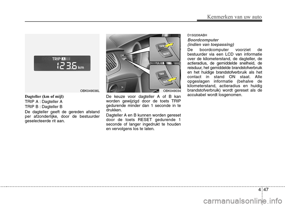 Hyundai Genesis Coupe 2011  Handleiding (in Dutch) 447
Kenmerken van uw auto
Dagteller (km of mijl) 
TRIP A : Dagteller A
TRIP B : Dagteller BDe dagteller geeft de gereden afstand 
per afzonderlijke, door de bestuurder
geselecteerde rit aan.De keuze v