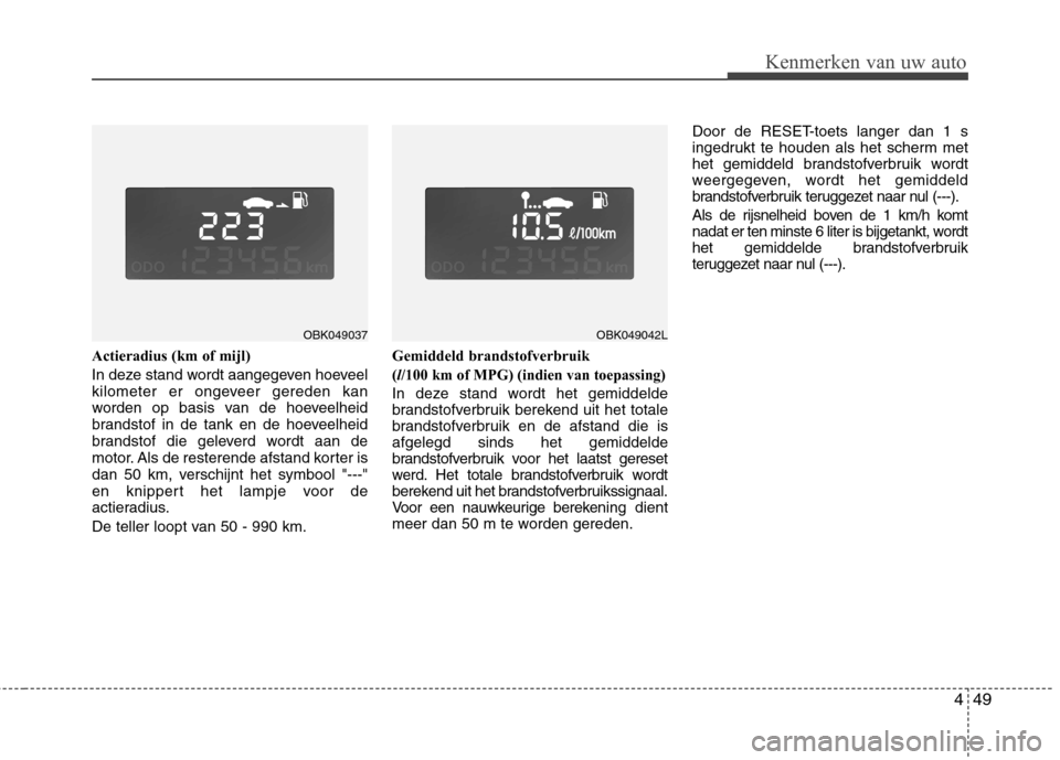 Hyundai Genesis Coupe 2011  Handleiding (in Dutch) 449
Kenmerken van uw auto
Actieradius (km of mijl)  
In deze stand wordt aangegeven hoeveel 
kilometer er ongeveer gereden kan
worden op basis van de hoeveelheid
brandstof in de tank en de hoeveelheid