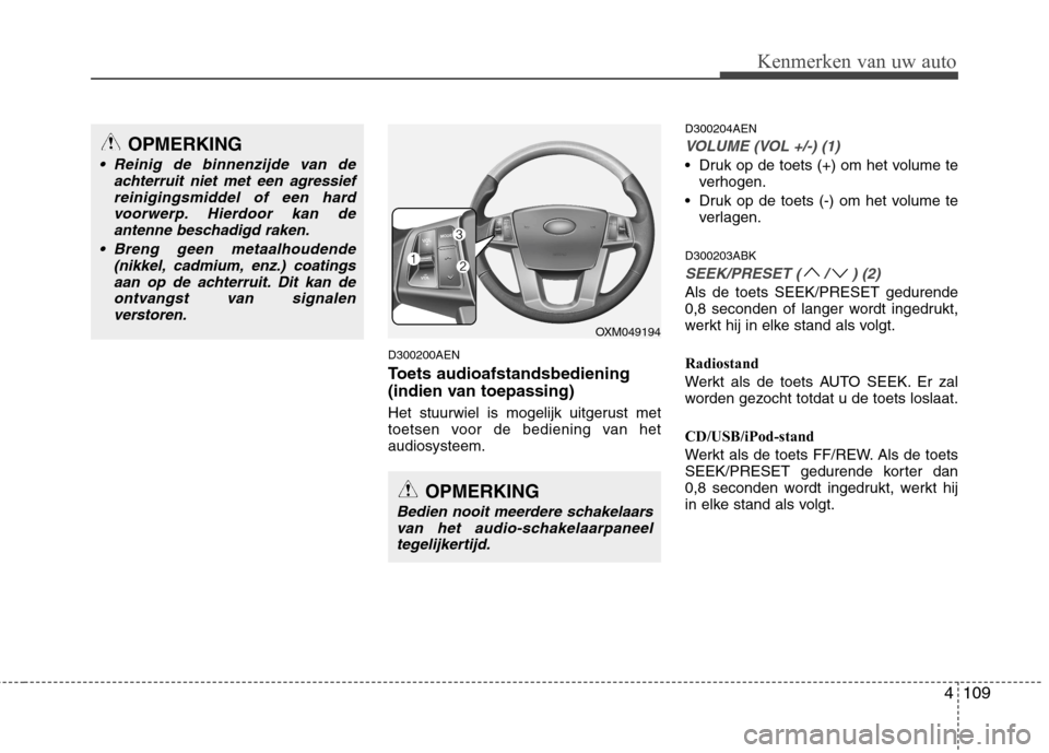 Hyundai Genesis Coupe 2011  Handleiding (in Dutch) 4109
Kenmerken van uw auto
D300200AEN 
Toets audioafstandsbediening
(indien van toepassing)
Het stuurwiel is mogelijk uitgerust met 
toetsen voor de bediening van hetaudiosysteem.D300204AEN
VOLUME (VO