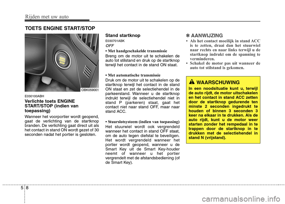Hyundai Genesis Coupe 2011  Handleiding (in Dutch) Rijden met uw auto
8
5
E030100ABH 
Verlichte toets ENGINE 
START/STOP (indien vantoepassing) 
Wanneer het voorportier wordt geopend, 
gaat de verlichting van de startknop
branden. De verlichting gaat 