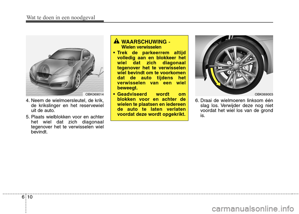 Hyundai Genesis Coupe 2011 Handleiding (in Dutch) Wat te doen in een noodgeval
10
6
4. Neem de wielmoersleutel, de krik,
de krikslinger en het reservewiel
uit de auto.
5. Plaats wielblokken voor en achter het wiel dat zich diagonaal
tegenover het te Hyundai Genesis Coupe 2011 Handleiding (in Dutch) Wat te doen in een noodgeval
10
6
4. Neem de wielmoersleutel, de krik,
de krikslinger en het reservewiel
uit de auto.
5. Plaats wielblokken voor en achter het wiel dat zich diagonaal
tegenover het te